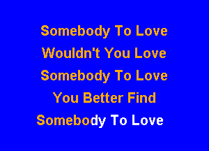 Somebody To Love
Wouldn't You Love

Somebody To Love
You Better Find
Somebody To Love