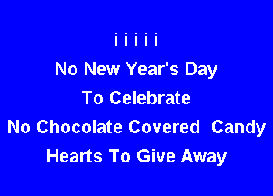 No New Year's Day
To Celebrate

No Chocolate Covered Candy
Hearts To Give Away