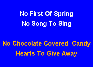 No First Of Spring
No Song To Sing

No Chocolate Covered Candy
Hearts To Give Away