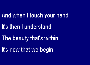 And when I touch your hand
lfs then I understand

The beauty thafs within

It's now that we begin