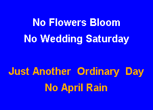 No Flowers Bloom
No Wedding Saturday

Just Another Ordinary Day
No April Rain