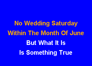 No Wedding Saturday
Within The Month Of June

But What It Is
ls Something True