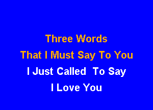 Three Words
That I Must Say To You

I Just Called To Say
I Love You