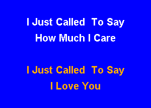 I Just Called To Say
How Much I Care

I Just Called To Say
I Love You