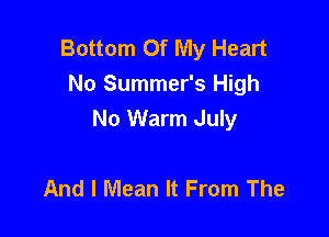 Bottom Of My Heart
No Summer's High

No Warm July

And I Mean It From The