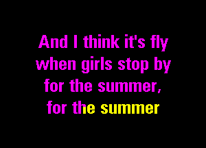 And I think it's fly
when girls stop by

for the summer.
for the summer