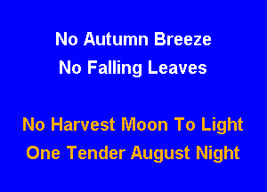 No Autumn Breeze
No Falling Leaves

No Harvest Moon To Light
One Tender August Night