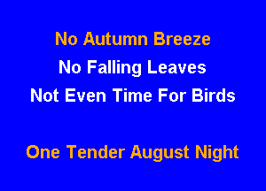 No Autumn Breeze
No Falling Leaves
Not Even Time For Birds

One Tender August Night
