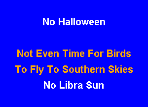 No Halloween

Not Even Time For Birds
To Fly To Southern Skies
No Libra Sun