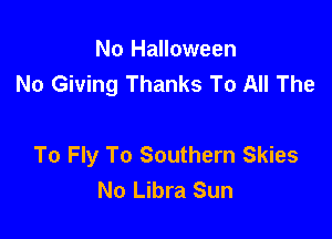 No Halloween
No Giving Thanks To All The

To Fly To Southern Skies
No Libra Sun