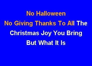 No Halloween
No Giving Thanks To All The

Christmas Joy You Bring
But What It Is