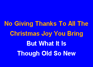 No Giving Thanks To All The

Christmas Joy You Bring
But What It Is
Though Old So New