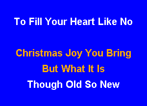 To Fill Your Heart Like No

Christmas Joy You Bring
But What It Is
Though Old So New