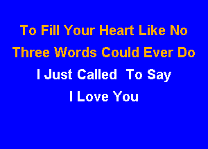 To Fill Your Heart Like No
Three Words Could Ever Do
lJust Called To Say

I Love You