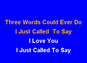 Three Words Could Ever Do
lJust Called To Say

I Love You
lJust Called To Say