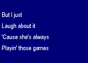 But I just
Laugh about it

'Cause she's always

Playin' those games