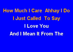 How Much I Care Ahhay I Do
lJust Called To Say

I Love You
And I Mean It From The