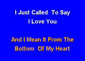 I Just Called To Say
I Love You

And I Mean It From The
Bottom Of My Heart