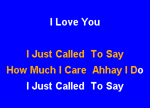 I Love You

lJust Called To Say

How Much I Care Ahhay I Do
lJust Called To Say