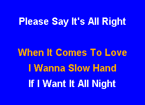Please Say It's All Right

When It Comes To Love
I Wanna Slow Hand
If I Want It All Night