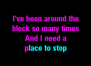 I've been around the
block so many times

And I need a
place to stop