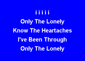 Only The Lonely

Know The Heartaches
I've Been Through
Only The Lonely