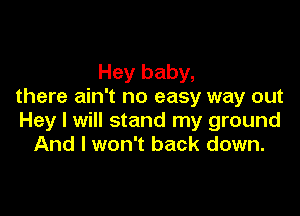 Hey baby,
there ain't no easy way out

Hey I will stand my ground
And I won't back down.