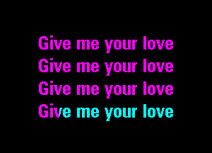 Give me your love
Give me your love

Give me your love
Give me your love