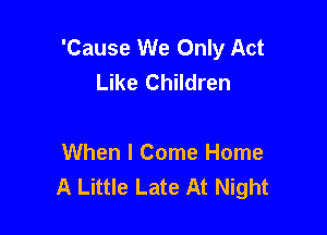'Cause We Only Act
Like Children

When I Come Home
A Little Late At Night