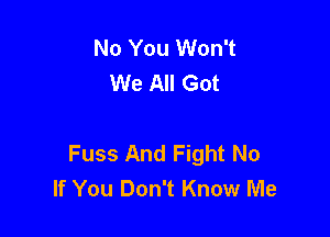 No You Won't
We All Got

Fuss And Fight No
If You Don't Know Me