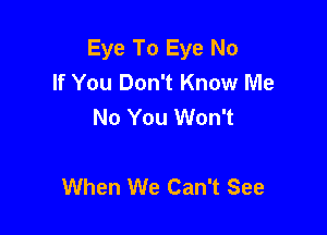Eye To Eye No
If You Don't Know Me
No You Won't

When We Can't See