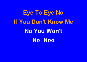 Eye To Eye No
If You Don't Know Me
No You Won't

No Noo