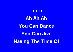 Ah Ah Ah

You Can Dance
You Can Jive
Having The Time Of