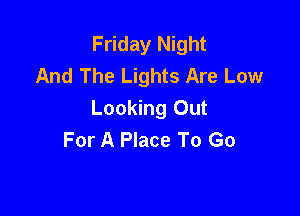 Friday Night
And The Lights Are Low

Looking Out
For A Place To Go