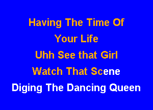 Having The Time Of
Your Life
Uhh See that Girl

Watch That Scene
Diging The Dancing Queen