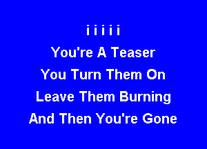 You're A Teaser

You Turn Them On
Leave Them Burning
And Then You're Gone