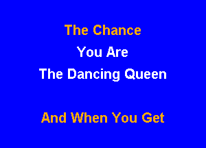 The Chance
You Are

The Dancing Queen

And When You Get