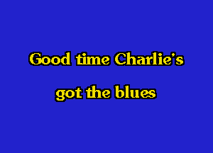 Good time Charlie's

got the blues