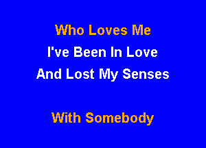 Who Loves Me
I've Been In Love

And Lost My Senses

With Somebody