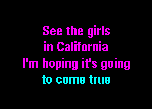 See the girls
in California

I'm hoping it's going
to come true