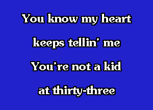 You know my heart
keeps tellin' me

You're not a kid

at thirty-three l