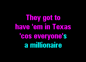 They got to
have 'em in Texas

'cos everyone's
a millionaire