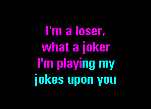 I'm a loser,
what a joker

I'm playing my
jokes upon you