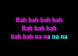 Bah bah bah bah

Bah bah bah
bah bah na na na na