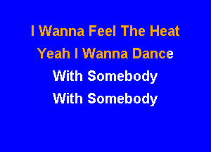 I Wanna Feel The Heat
Yeah I Wanna Dance
With Somebody

With Somebody