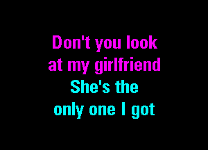 Don't you look
at my girlfriend

She's the
only one I got