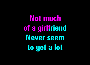 Not much
of a girlfriend

Never seem
to get a lot