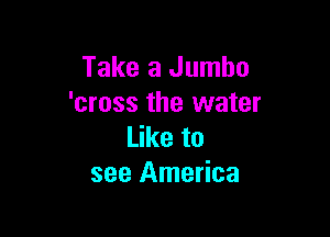 Take a Jumbo
'cross the water

Like to
see America