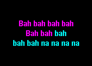 Bah bah bah bah

Bah bah bah
bah bah na na na na