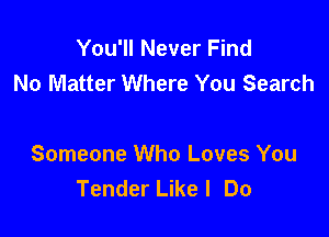 You'll Never Find
No Matter Where You Search

Someone Who Loves You
Tender Like I Do